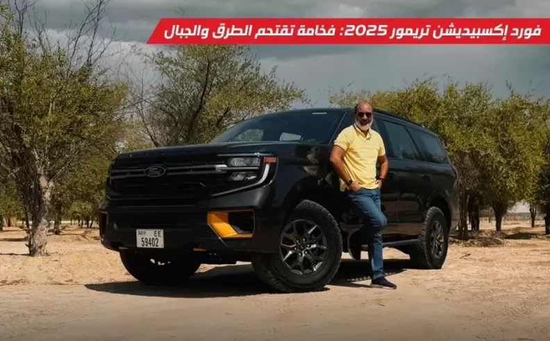 تجربة قيادة فورد إكسبيديشن تريمور 2025: فخامة مغامِرة تولد من الصحراء